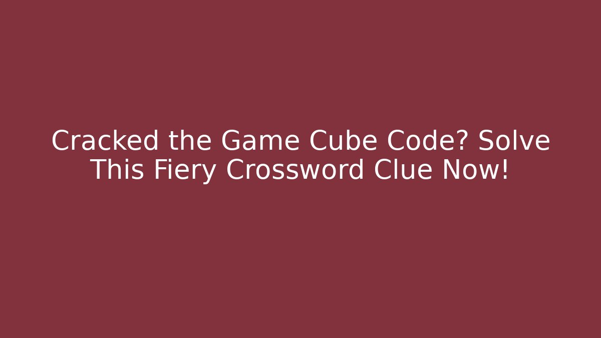 Cracked the Game Cube Code? Solve This Fiery Crossword Clue Now!