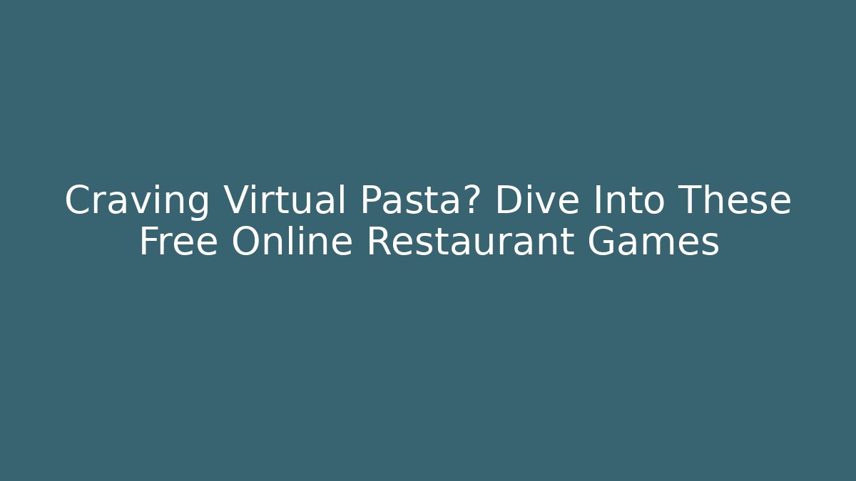 Craving Virtual Pasta? Dive Into These Free Online Restaurant Games