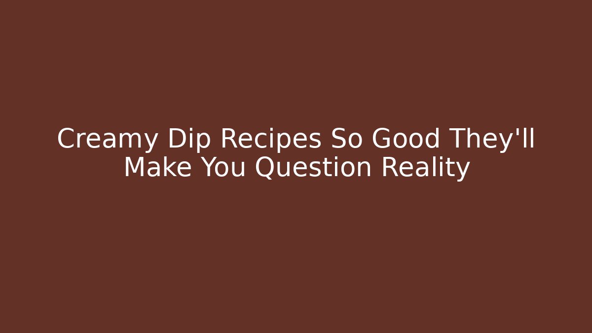 Creamy Dip Recipes So Good They’ll Make You Question Reality