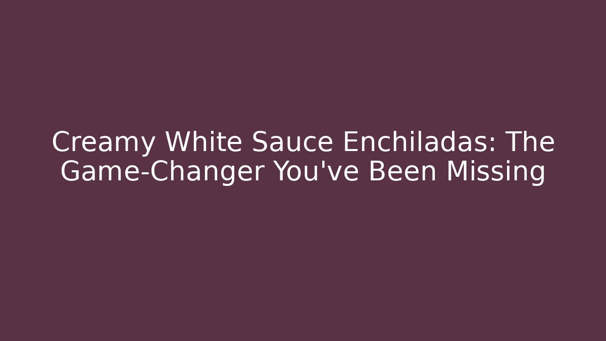 Creamy White Sauce Enchiladas: The Game-Changer You’ve Been Missing