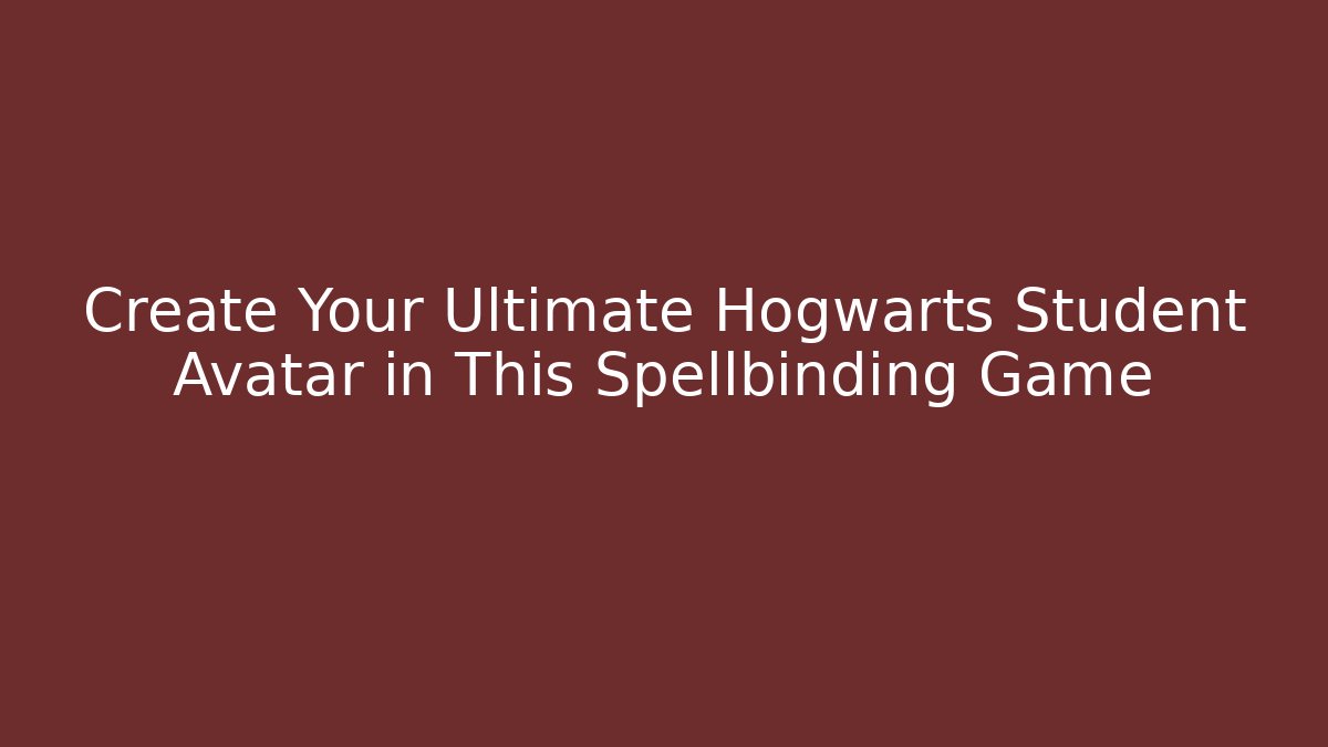 Create Your Ultimate Hogwarts Student Avatar in This Spellbinding Game - Andrea Zevedo