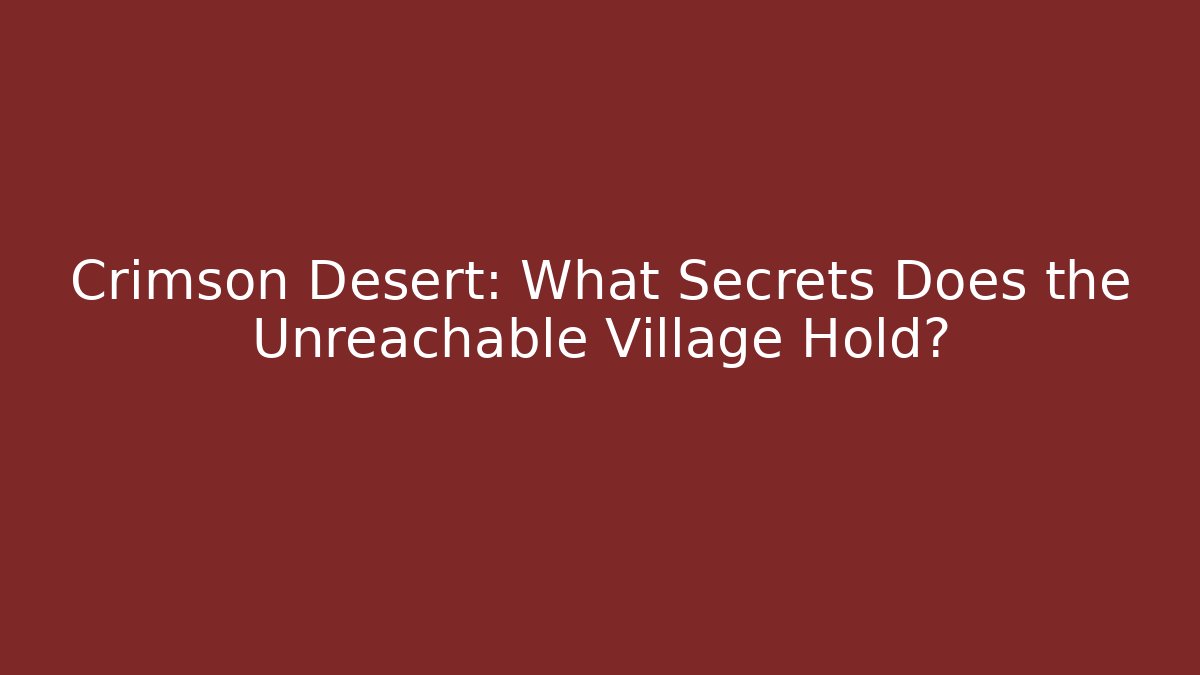 Crimson Desert: What Secrets Does the Unreachable Village Hold?