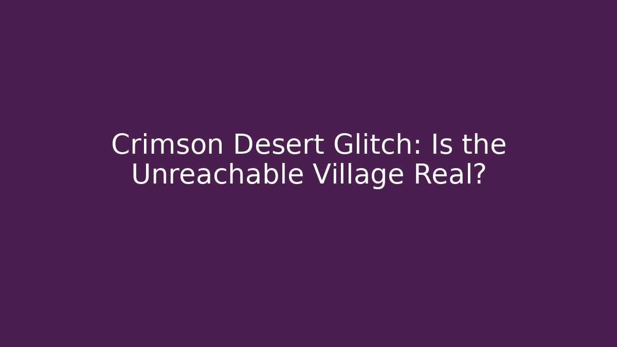 Crimson Desert Glitch: Is the Unreachable Village Real?