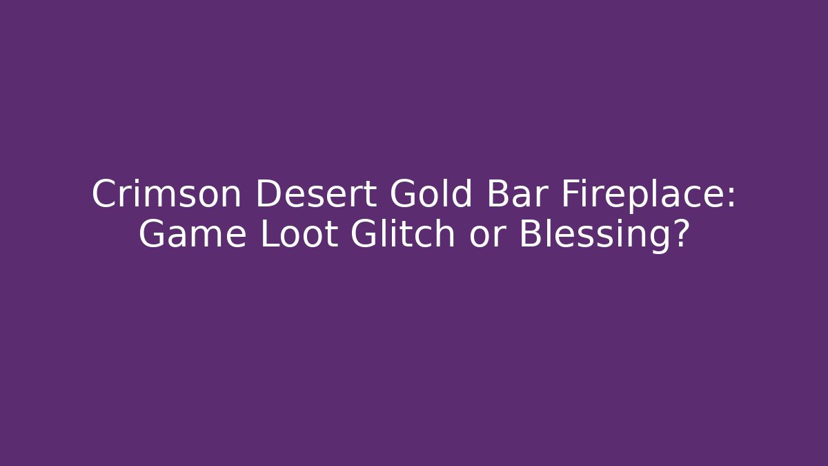 Crimson Desert Gold Bar Fireplace: Game Loot Glitch or Blessing?