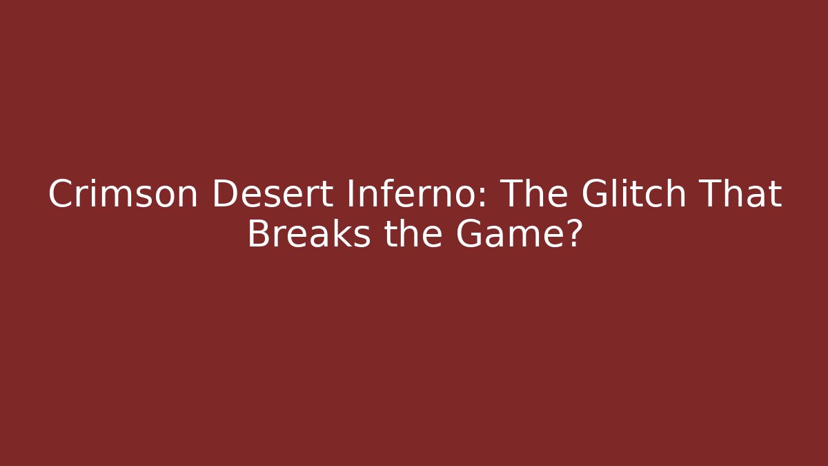 Crimson Desert Inferno: The Glitch That Breaks the Game?