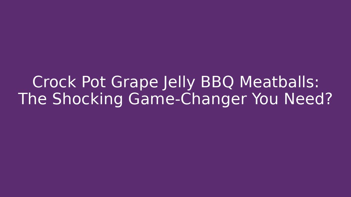Crock Pot Grape Jelly BBQ Meatballs: The Shocking Game-Changer You Need?