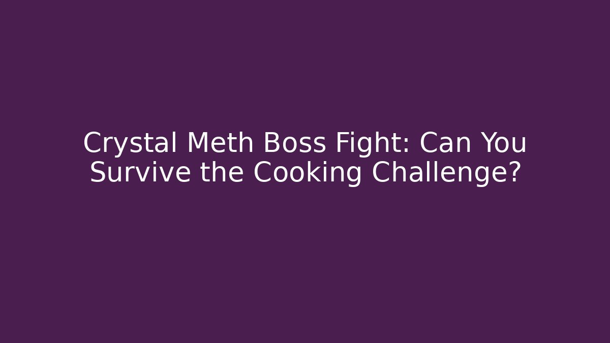 Crystal Meth Boss Fight: Can You Survive the Cooking Challenge?