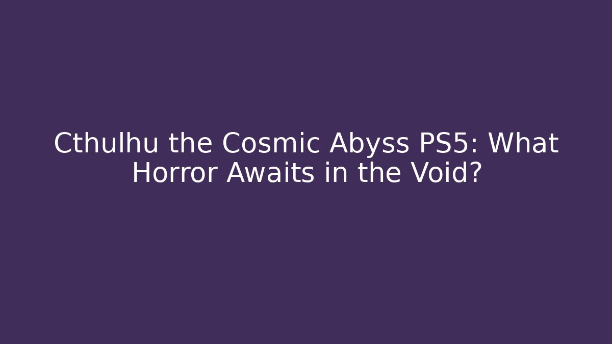 Cthulhu the Cosmic Abyss PS5: What Horror Awaits in the Void?