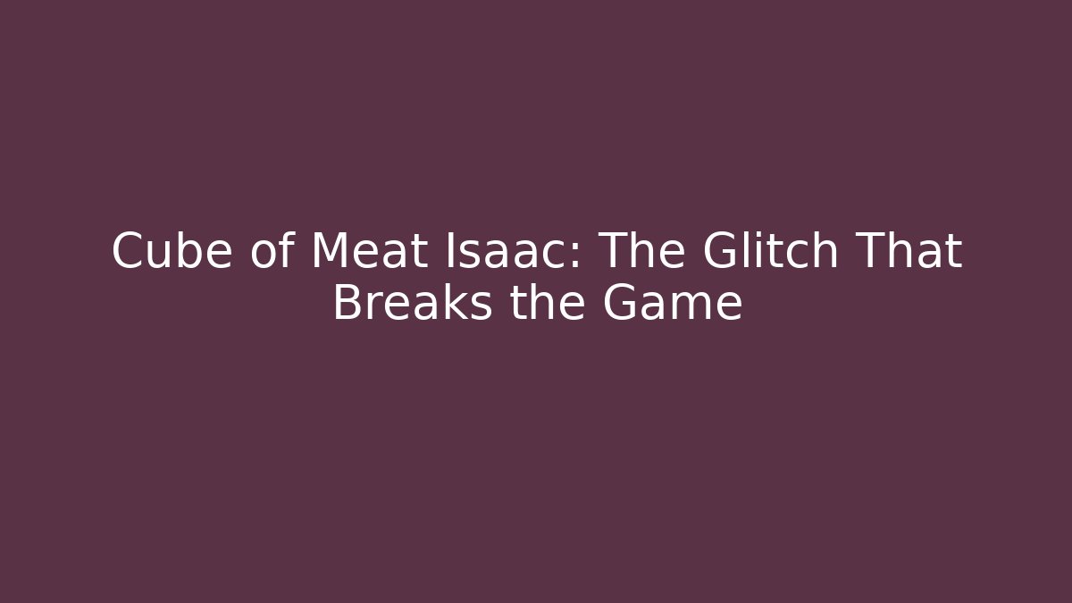 Cube of Meat Isaac: The Glitch That Breaks the Game