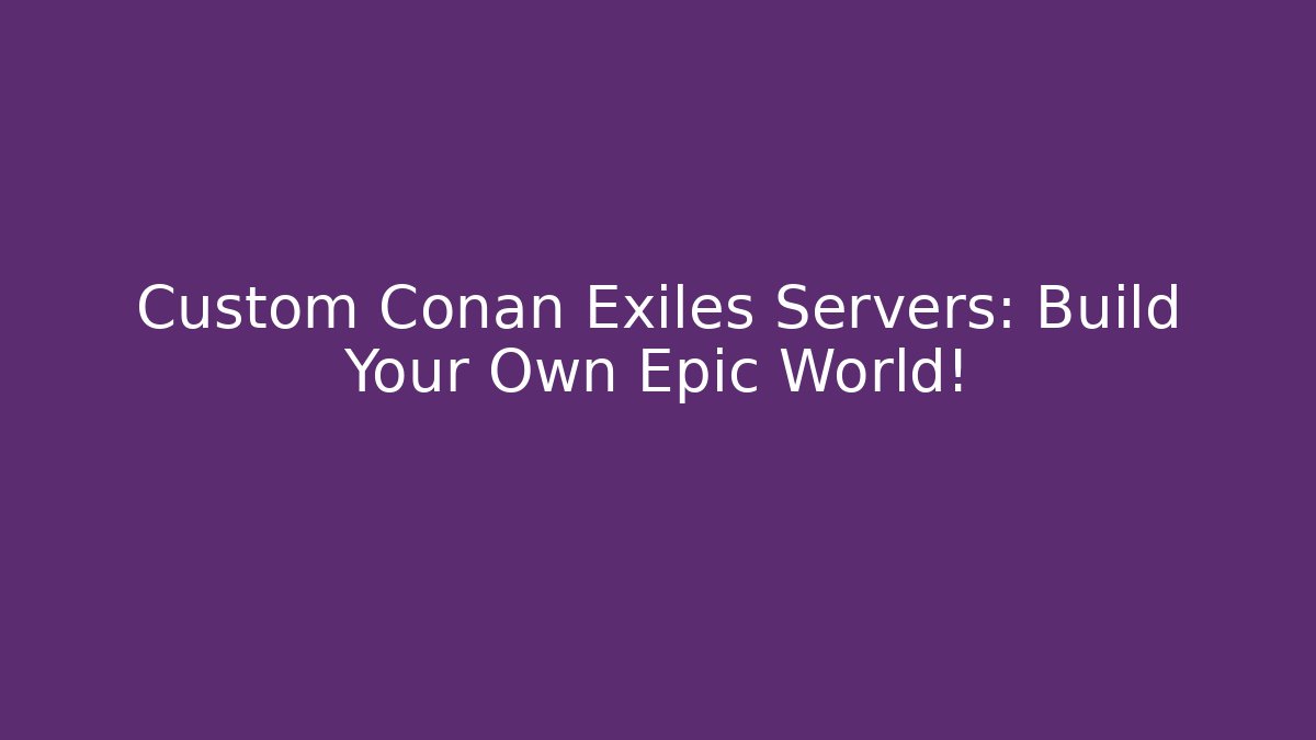 Custom Conan Exiles Servers: Build Your Own Epic World!