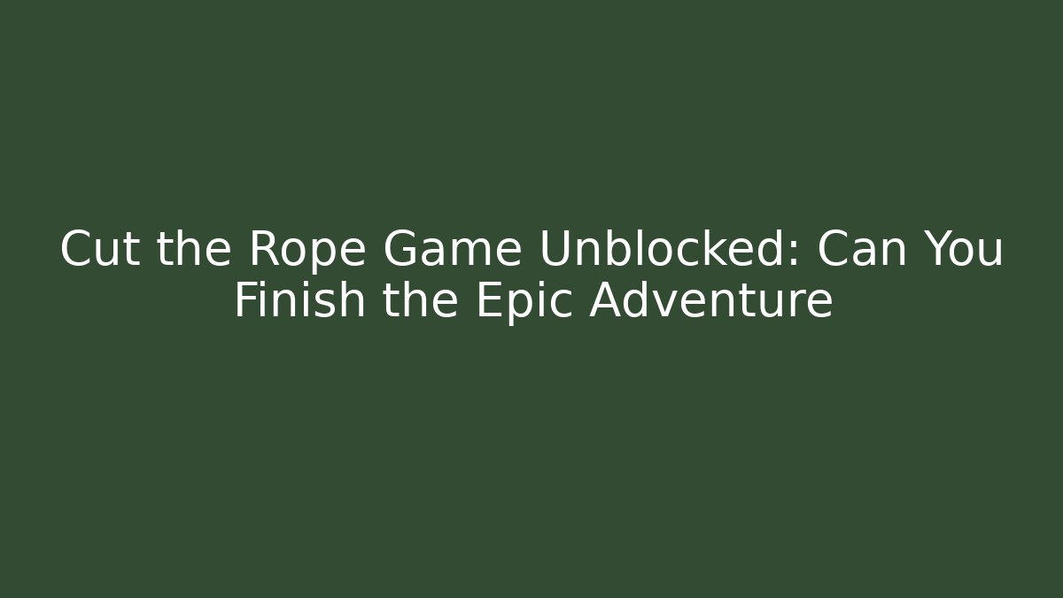 Cut the Rope Game Unblocked: Can You Finish the Epic Adventure