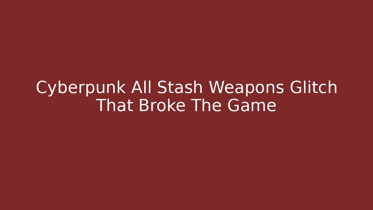 Cyberpunk All Stash Weapons Glitch That Broke The Game
