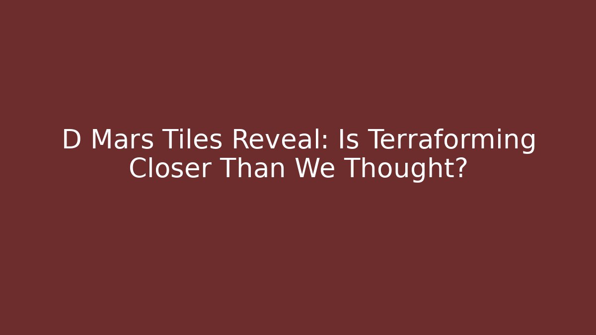 D Mars Tiles Reveal: Is Terraforming Closer Than We Thought?