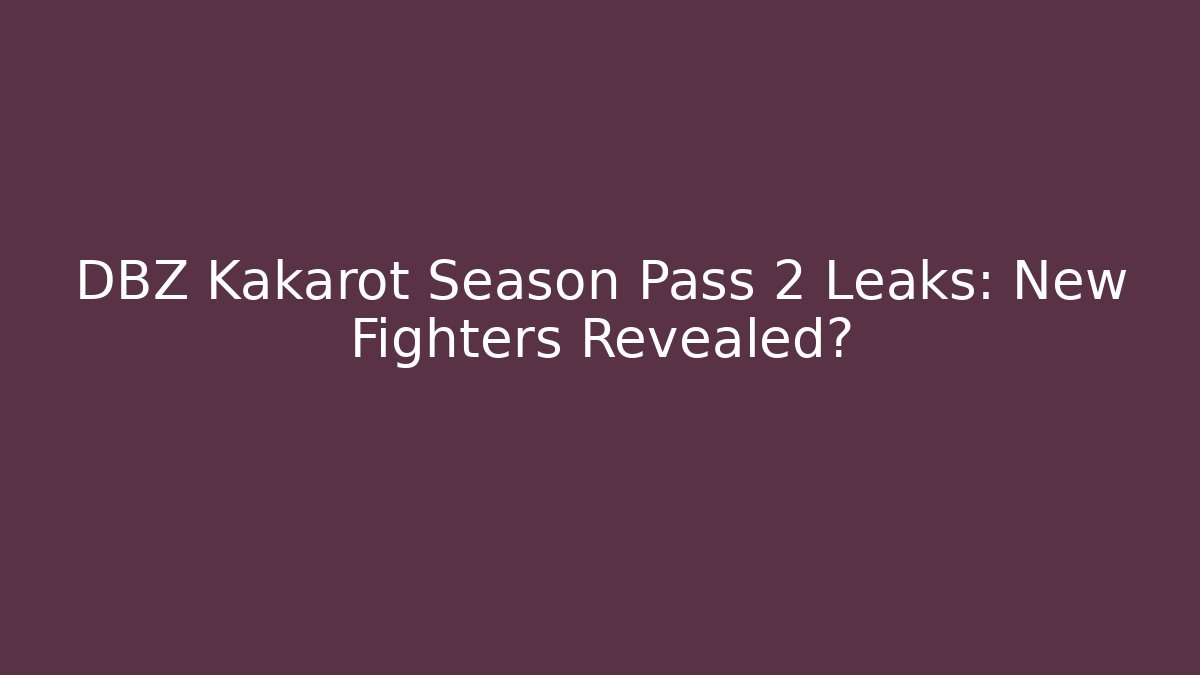 DBZ Kakarot Season Pass 2 Leaks: New Fighters Revealed?