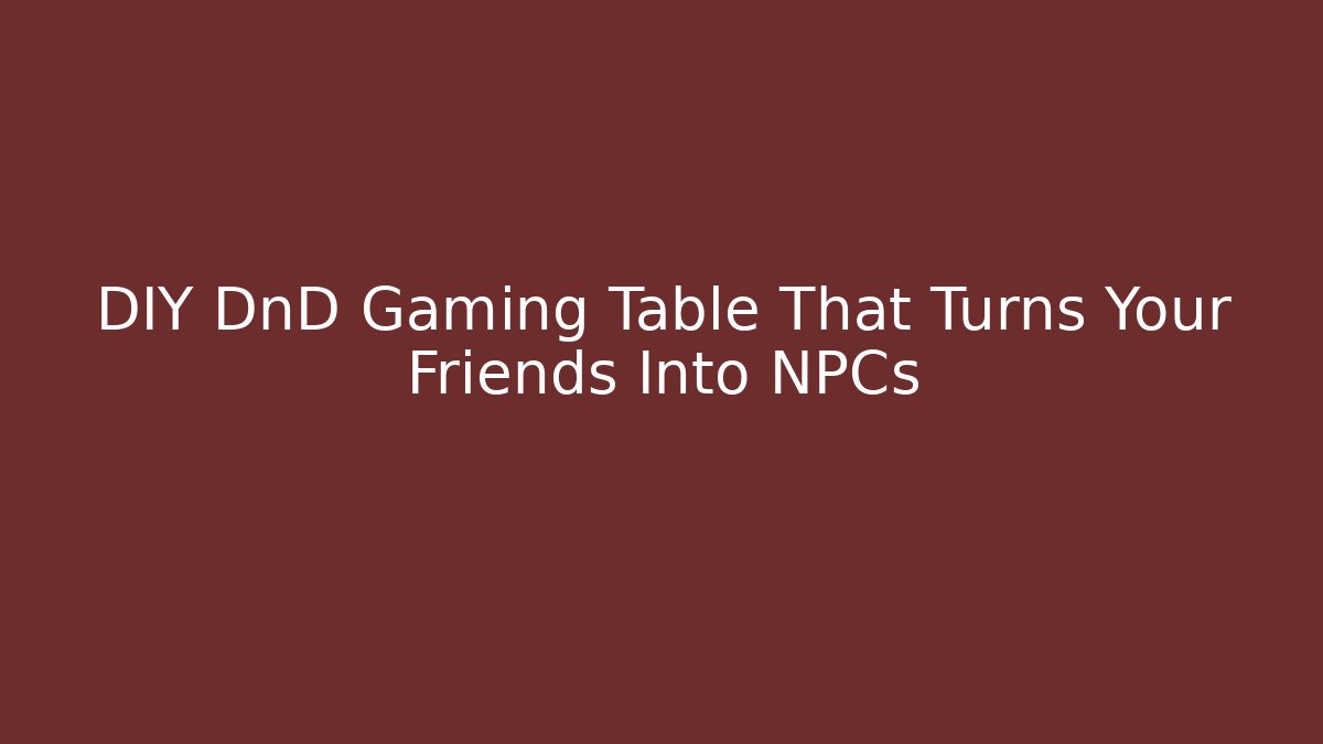 DIY DnD Gaming Table That Turns Your Friends Into NPCs
