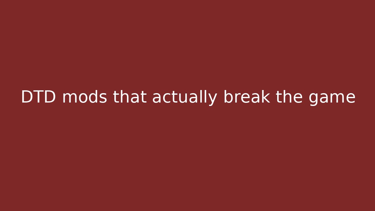 DTD mods that actually break the game