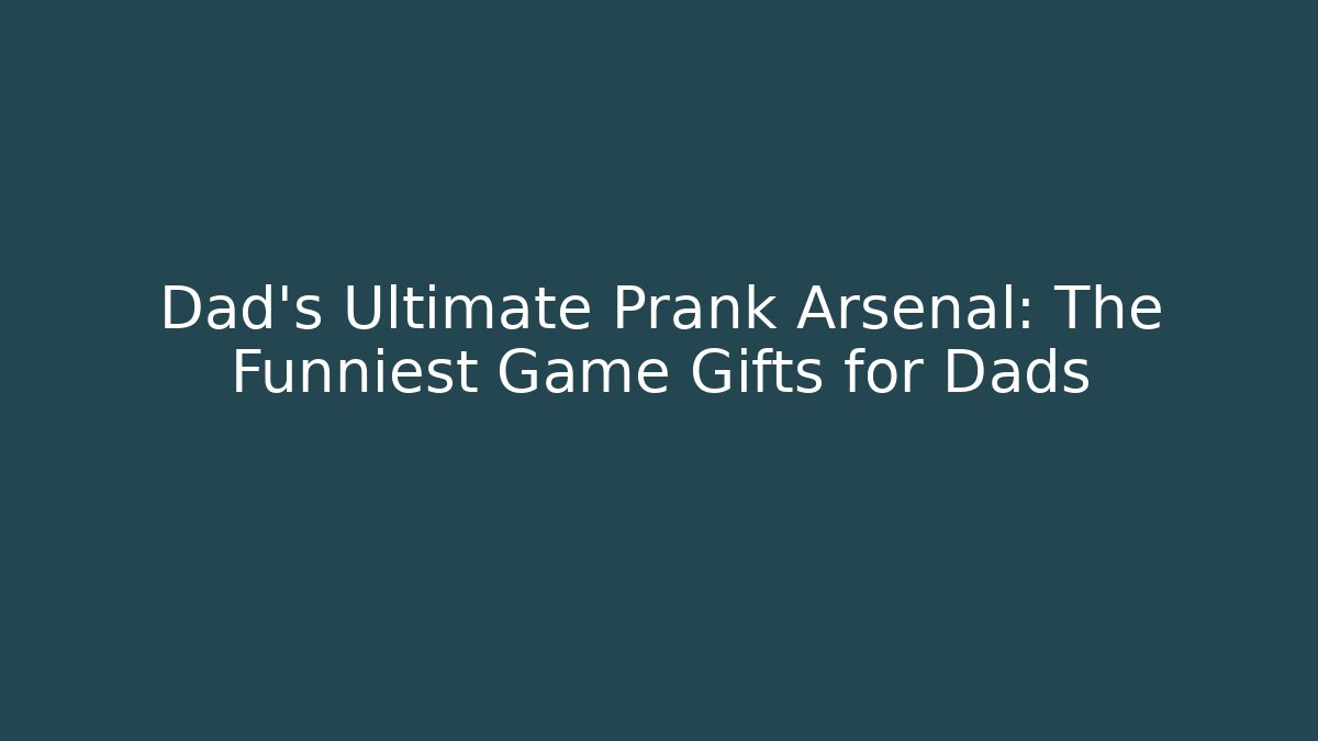 Dad’s Ultimate Prank Arsenal: The Funniest Game Gifts for Dads