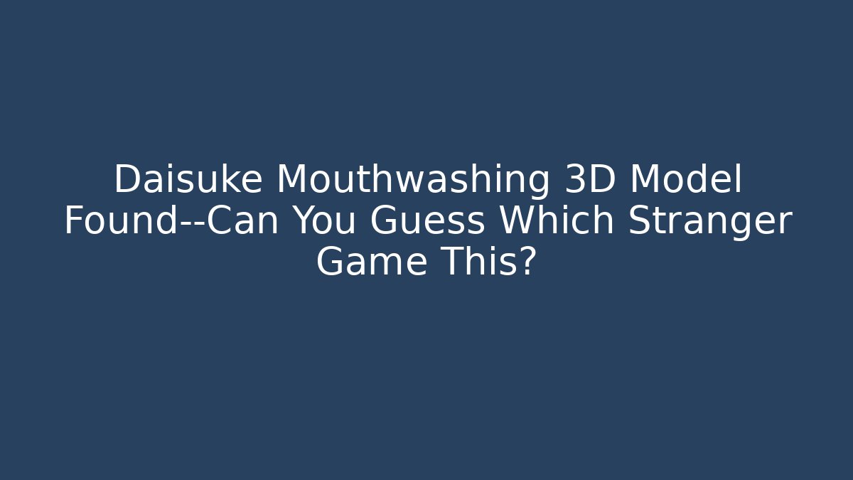 Daisuke Mouthwashing 3D Model Found—Can You Guess Which Stranger Game This? - Andrea Zevedo