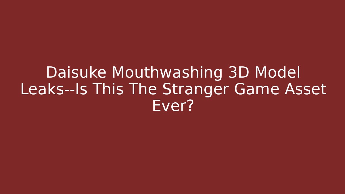 Daisuke Mouthwashing 3D Model Leaks—Is This The Stranger Game Asset Ever?