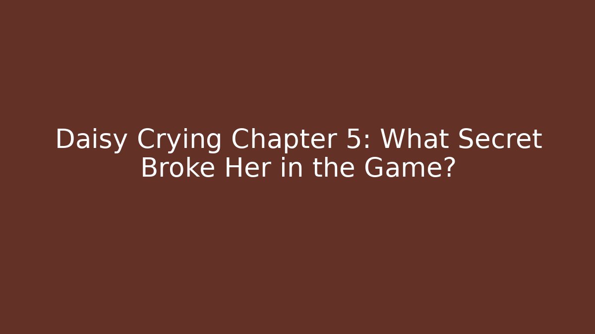 Daisy Crying Chapter 5: What Secret Broke Her in the Game?