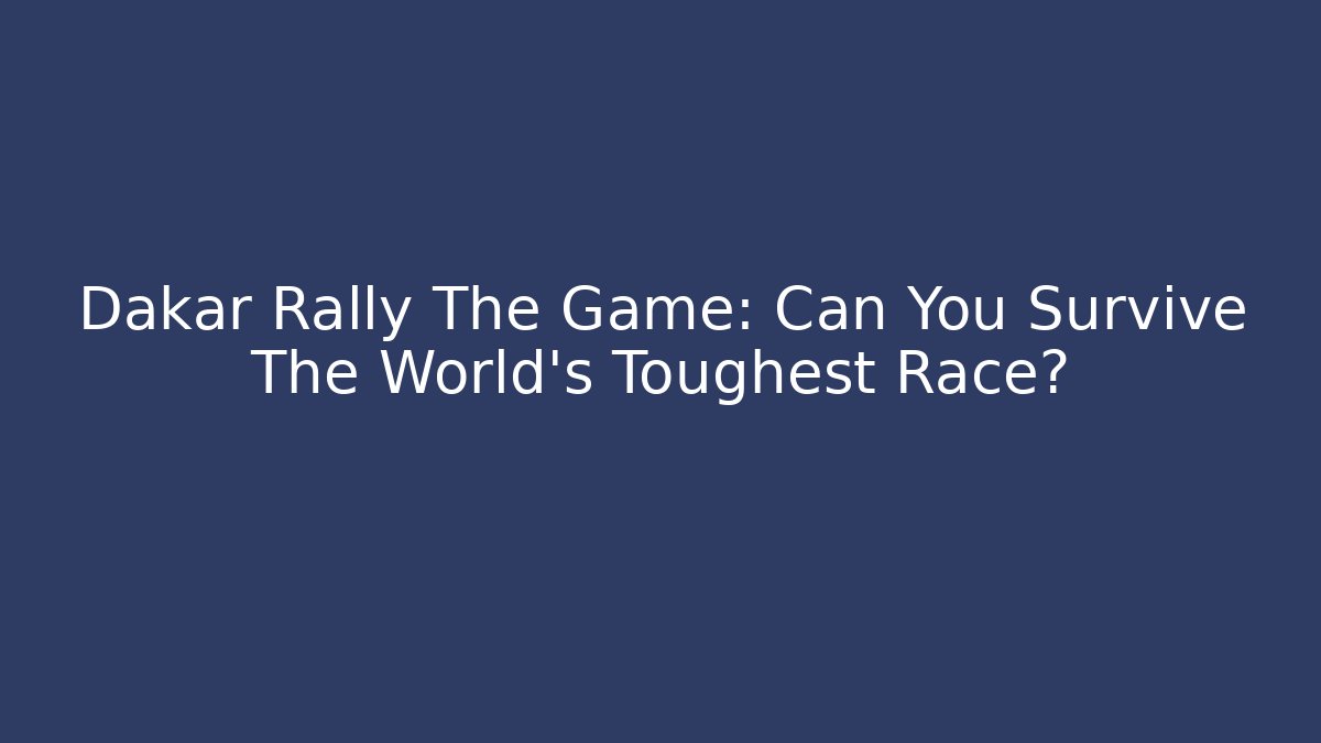 Dakar Rally The Game: Can You Survive The World's Toughest Race?