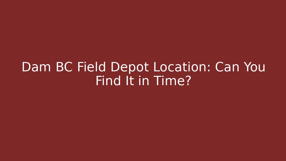 Dam BC Field Depot Location: Can You Find It in Time? - Andrea Zevedo