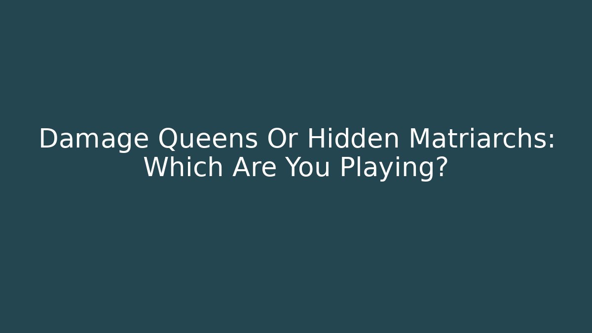Damage Queens Or Hidden Matriarchs: Which Are You Playing?