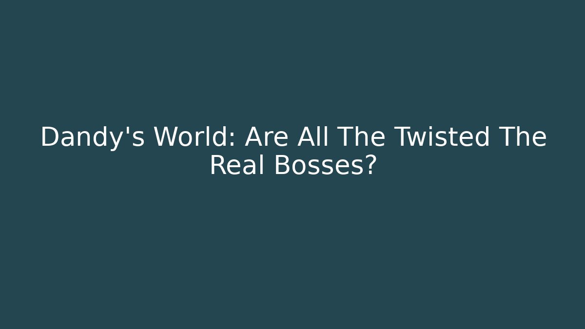 Dandy's World: Are All The Twisted The Real Bosses?