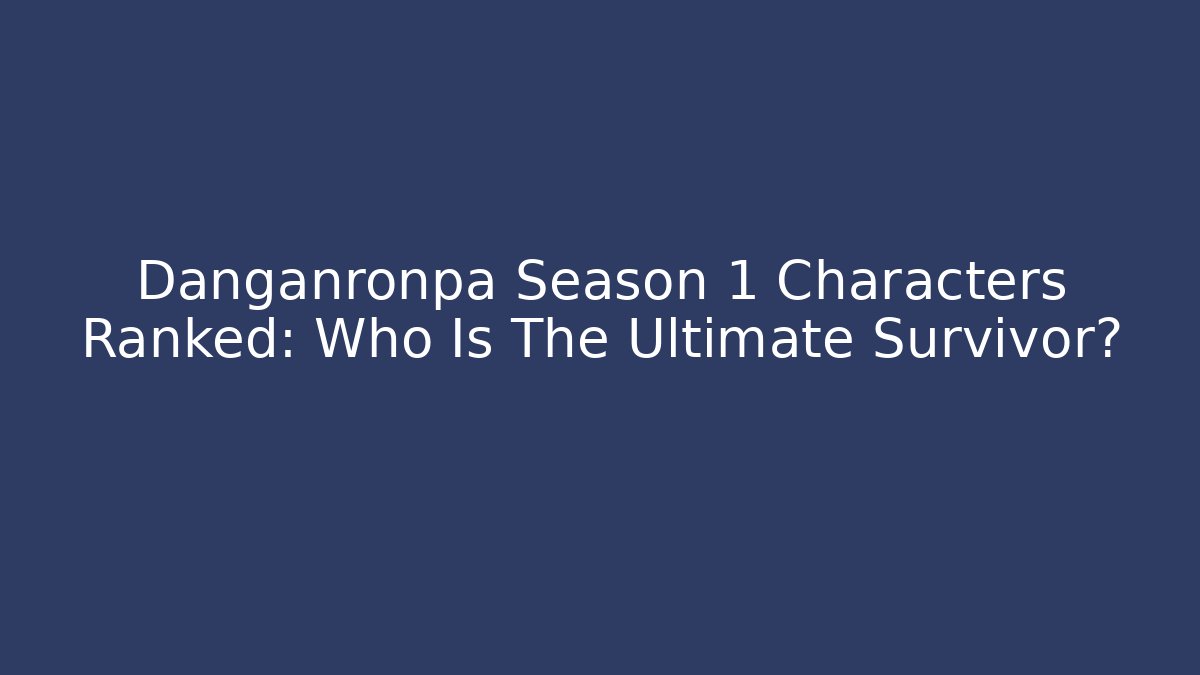 Danganronpa Season 1 Characters Ranked: Who Is The Ultimate Survivor?