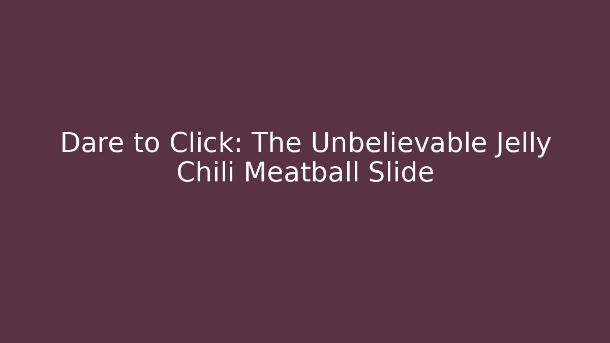 Dare to Click: The Unbelievable Jelly Chili Meatball Slide