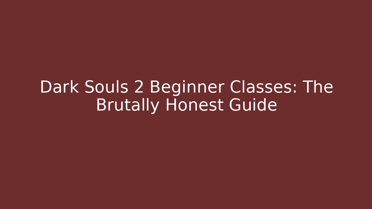 Dark Souls 2 Beginner Classes: The Brutally Honest Guide