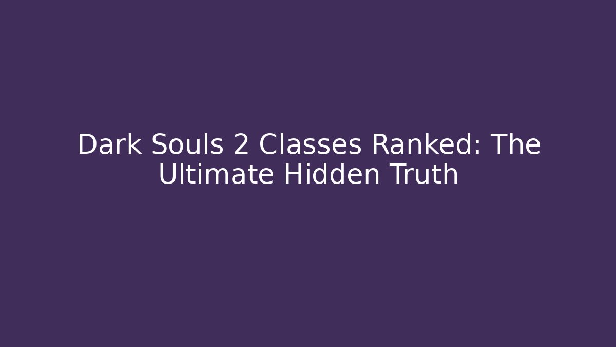 Dark Souls 2 Classes Ranked: The Ultimate Hidden Truth