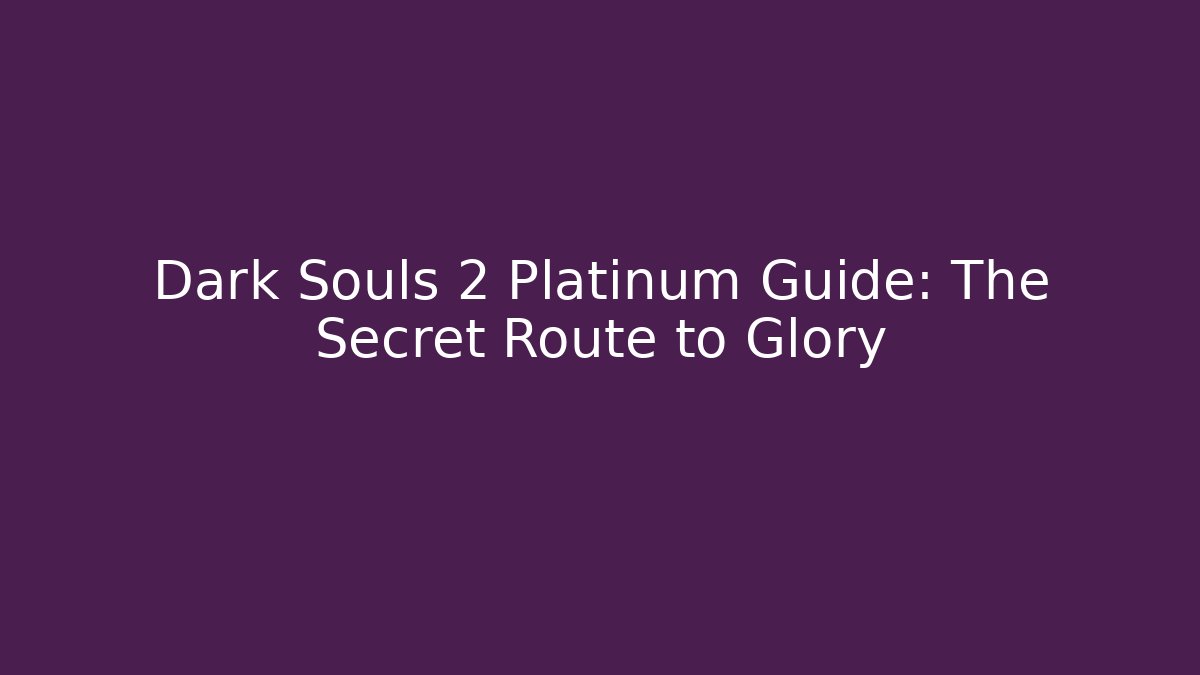 Dark Souls 2 Platinum Guide: The Secret Route to Glory