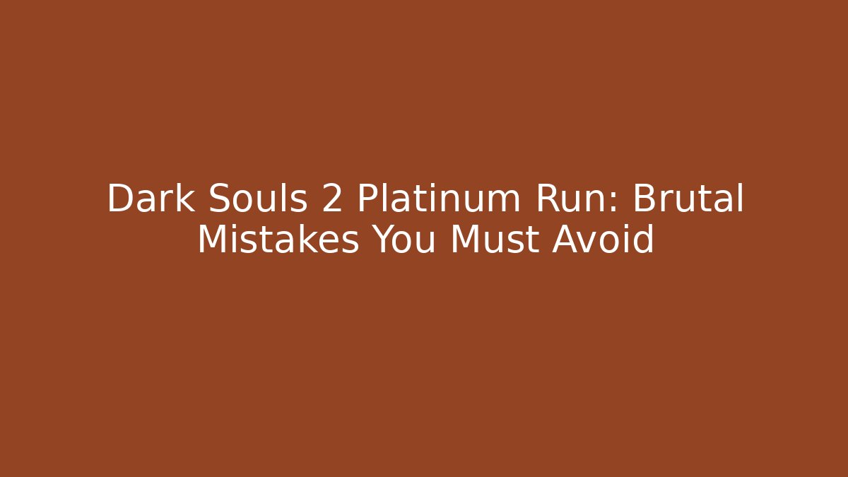 Dark Souls 2 Platinum Run: Brutal Mistakes You Must Avoid
