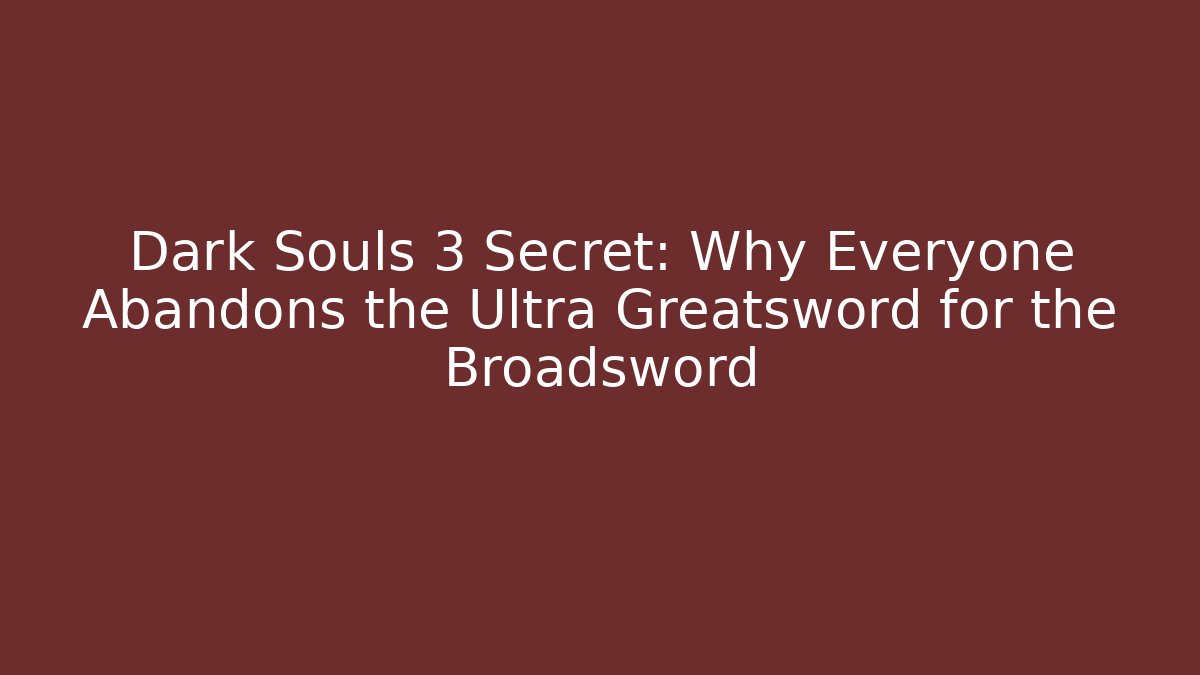Dark Souls 3 Secret: Why Everyone Abandons the Ultra Greatsword for the Broadsword