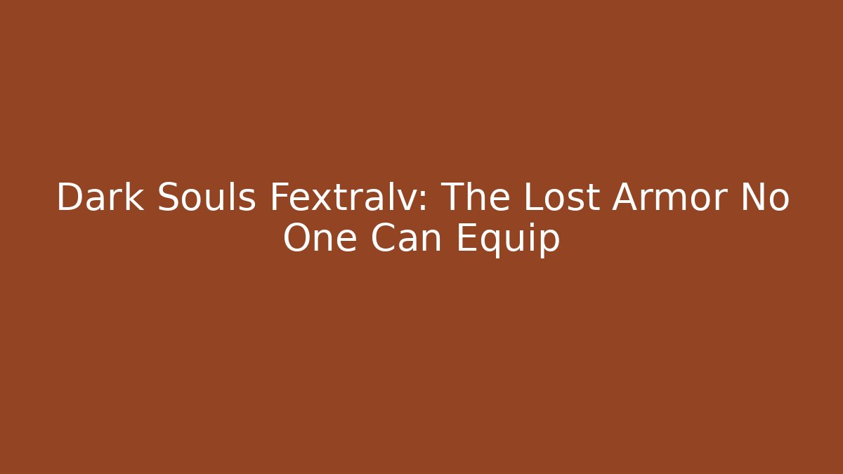 Dark Souls Fextralv: The Lost Armor No One Can Equip
