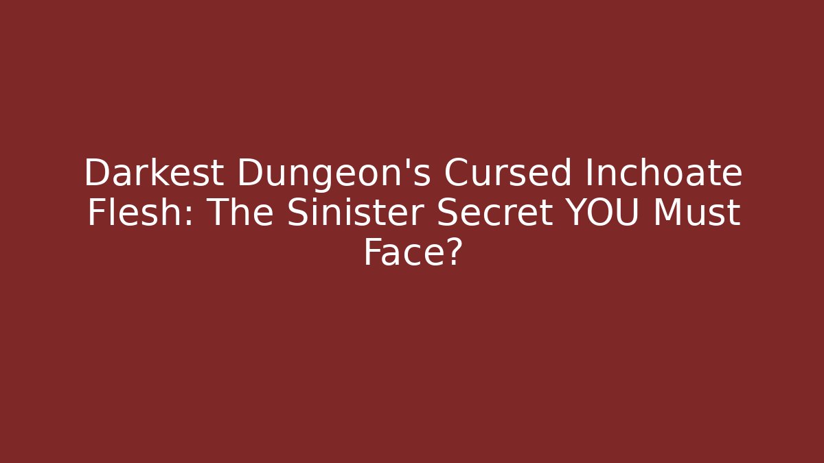 Darkest Dungeon's Cursed Inchoate Flesh: The Sinister Secret YOU Must Face?