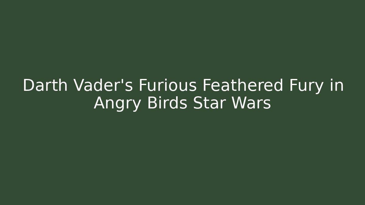 Darth Vader’s Furious Feathered Fury in Angry Birds Star Wars