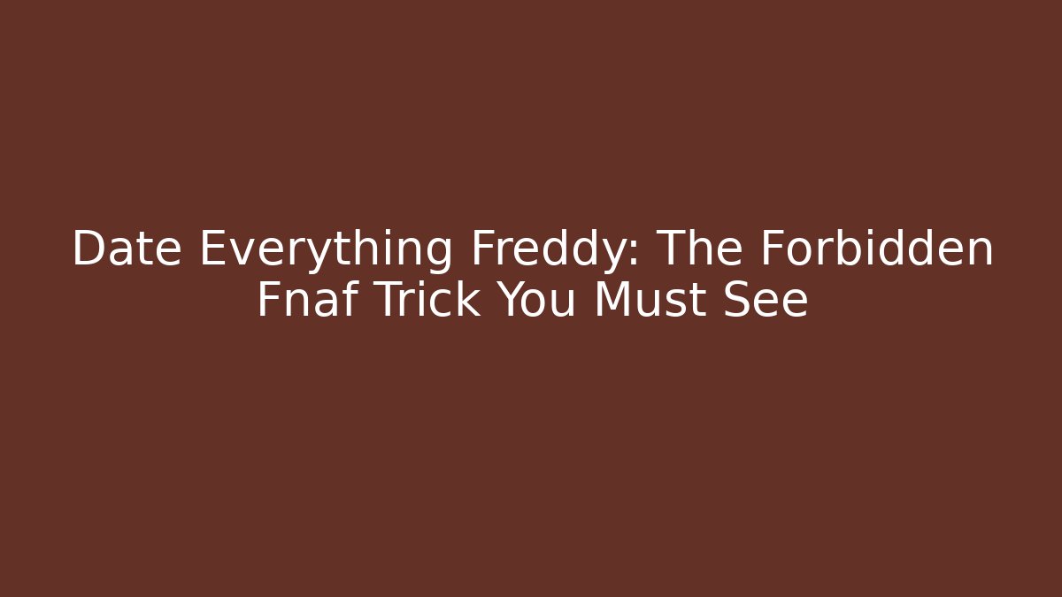 Date Everything Freddy: The Forbidden Fnaf Trick You Must See