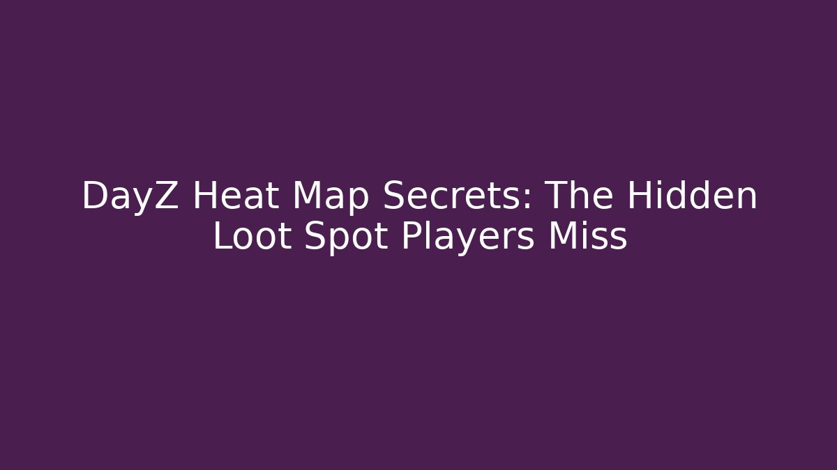 DayZ Heat Map Secrets: The Hidden Loot Spot Players Miss