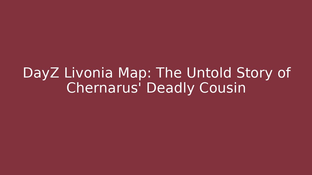 DayZ Livonia Map: The Untold Story of Chernarus' Deadly Cousin