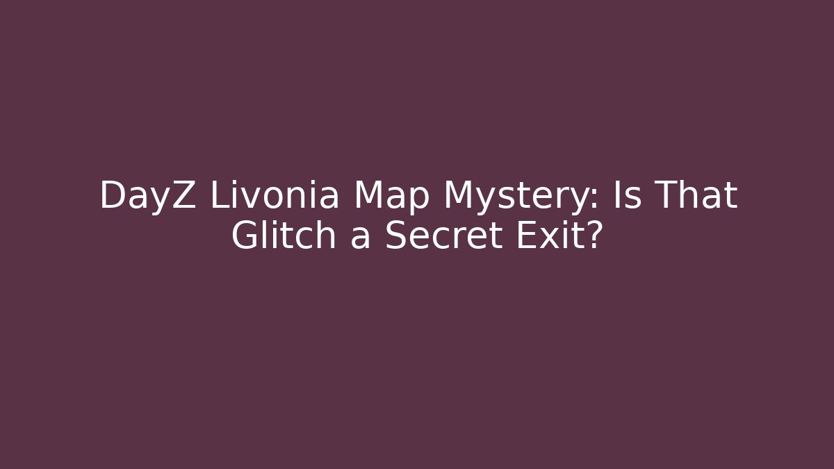 DayZ Livonia Map Mystery: Is That Glitch a Secret Exit?