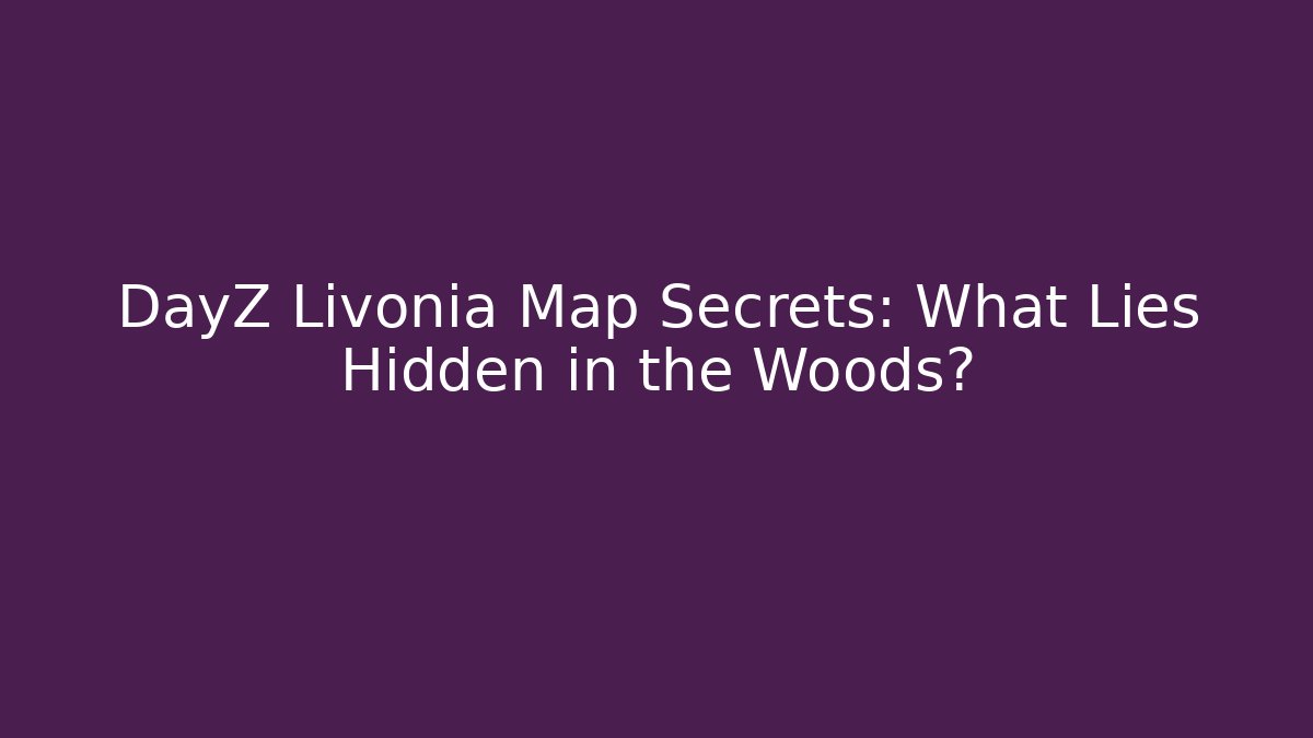 DayZ Livonia Map Secrets: What Lies Hidden in the Woods?