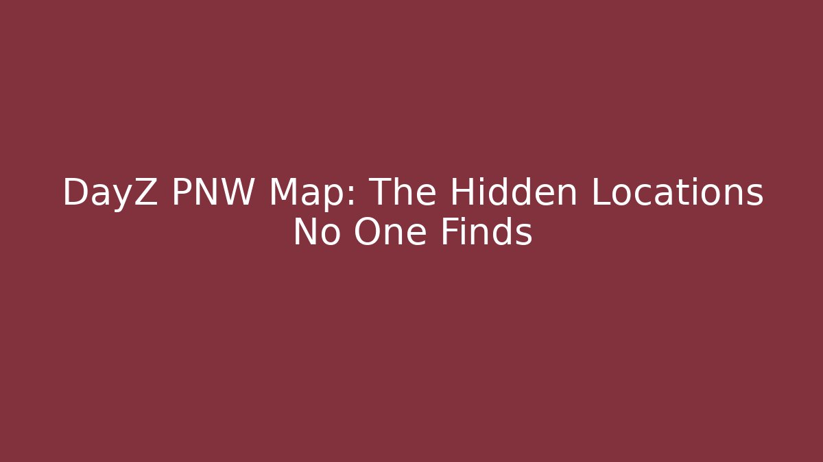 DayZ PNW Map: The Hidden Locations No One Finds