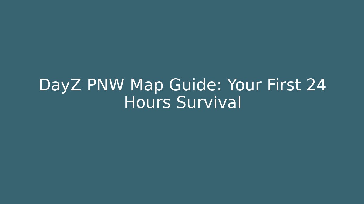 DayZ PNW Map Guide: Your First 24 Hours Survival