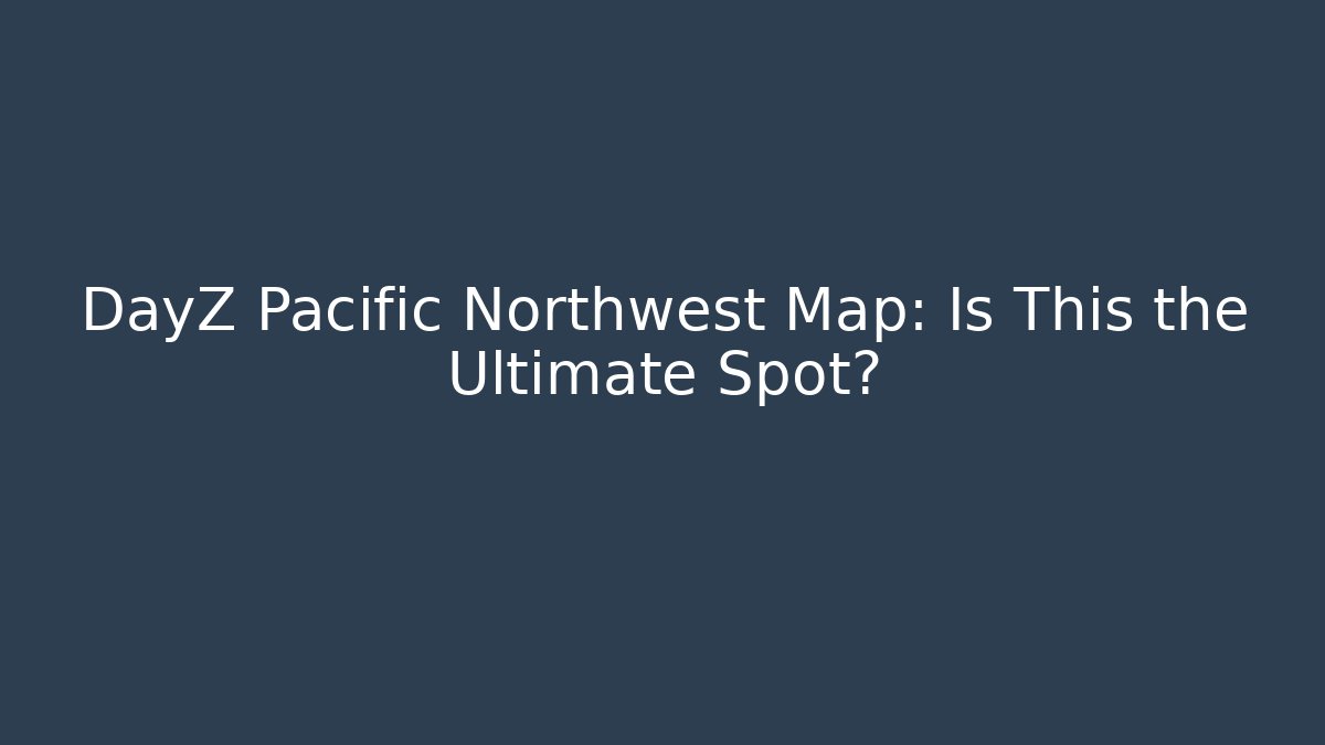 DayZ Pacific Northwest Map: Is This the Ultimate Spot?