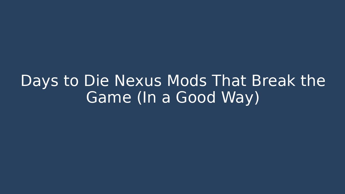Days to Die Nexus Mods That Break the Game (In a Good Way)
