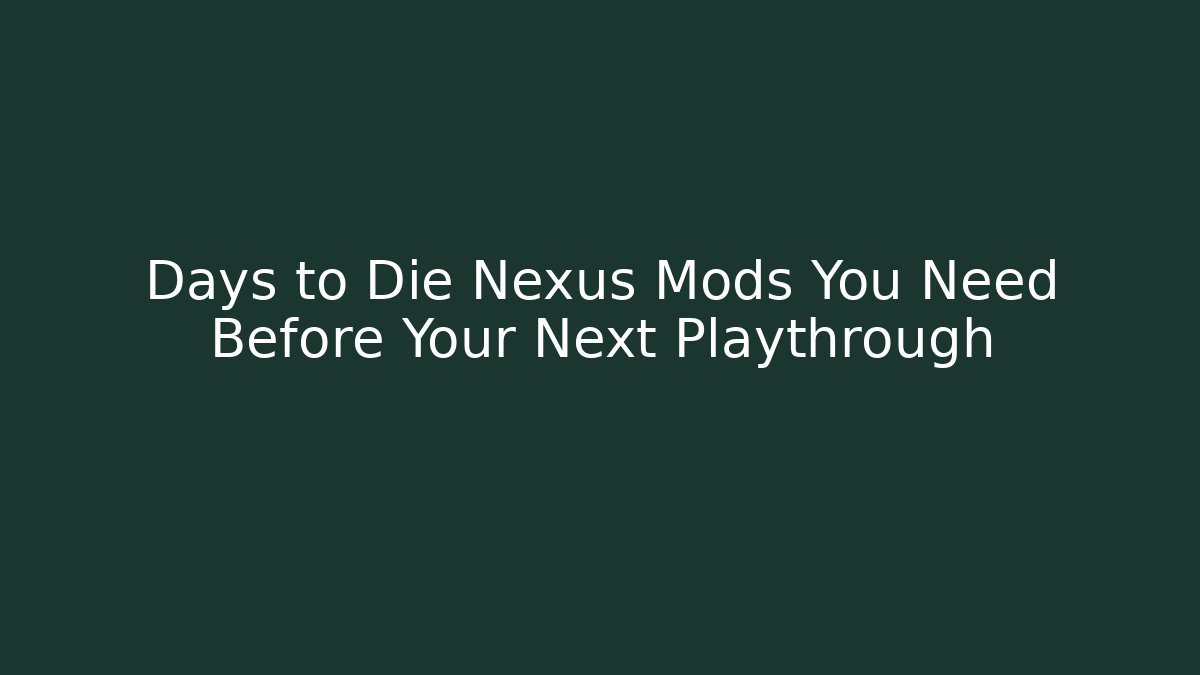 Days to Die Nexus Mods You Need Before Your Next Playthrough