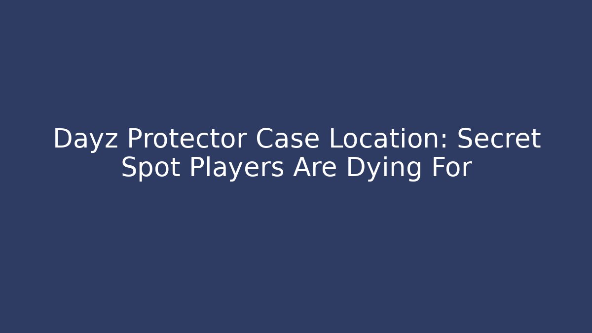 Dayz Protector Case Location: Secret Spot Players Are Dying For