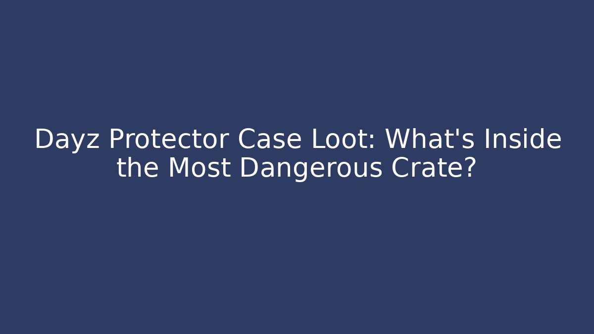 Dayz Protector Case Loot: What’s Inside the Most Dangerous Crate? - Andrea Zevedo